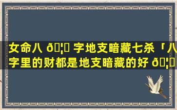 女命八 🦆 字地支暗藏七杀「八字里的财都是地支暗藏的好 🦟 吗」